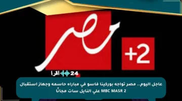عاجل اليوم.. مصر تواجه بوركينا فاسو في مباراة حاسمة وجهاز استقبال MBC MASR 2 على النايل سات مجانًا